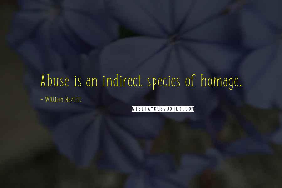 William Hazlitt Quotes: Abuse is an indirect species of homage.