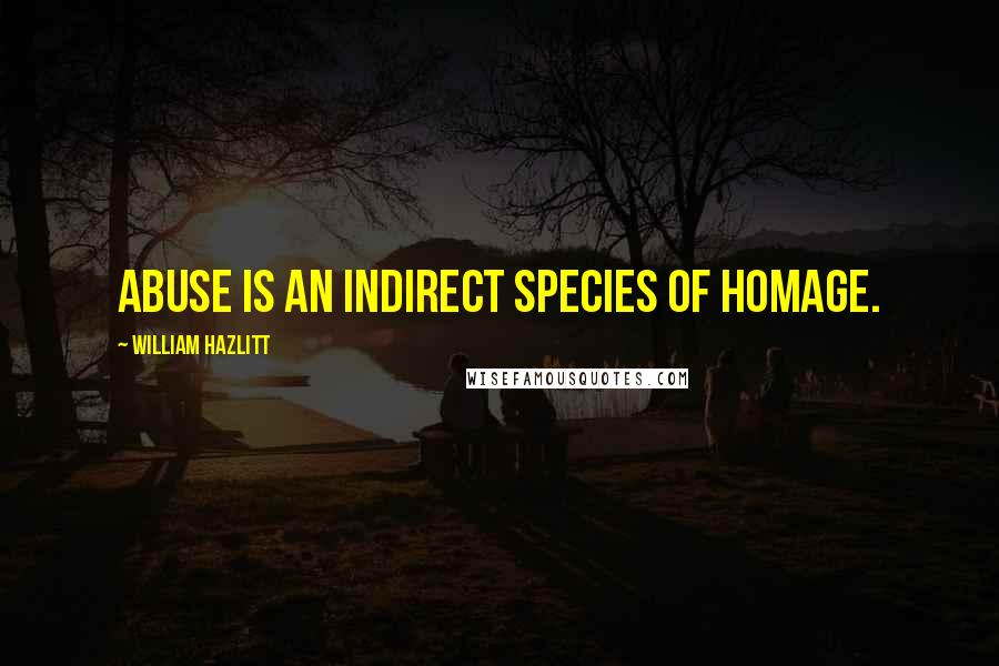 William Hazlitt Quotes: Abuse is an indirect species of homage.
