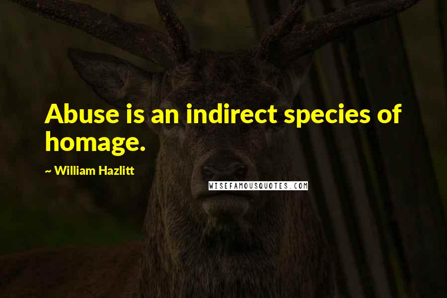 William Hazlitt Quotes: Abuse is an indirect species of homage.
