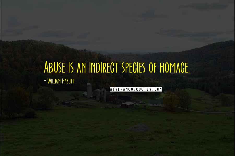 William Hazlitt Quotes: Abuse is an indirect species of homage.