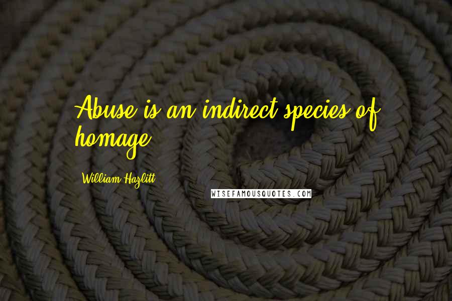 William Hazlitt Quotes: Abuse is an indirect species of homage.