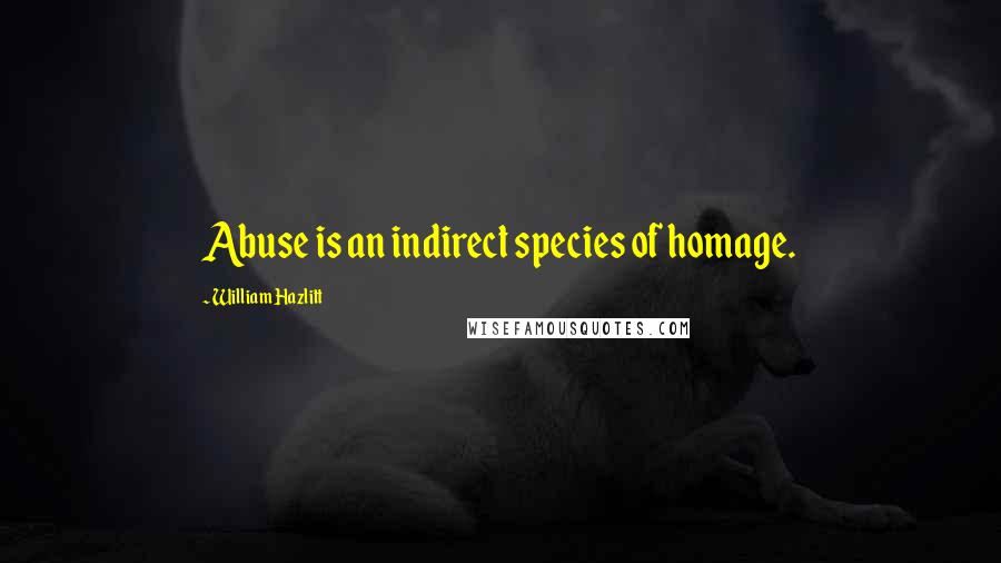William Hazlitt Quotes: Abuse is an indirect species of homage.