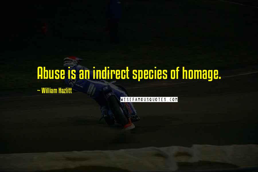 William Hazlitt Quotes: Abuse is an indirect species of homage.