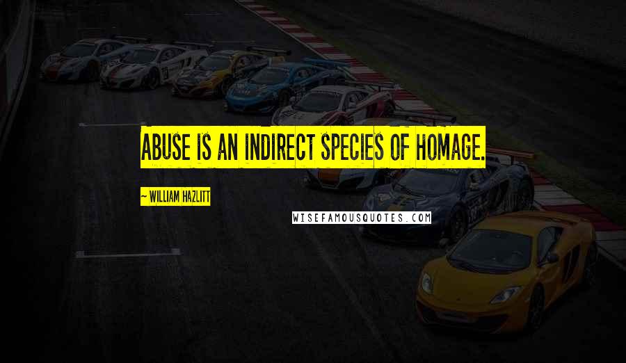 William Hazlitt Quotes: Abuse is an indirect species of homage.