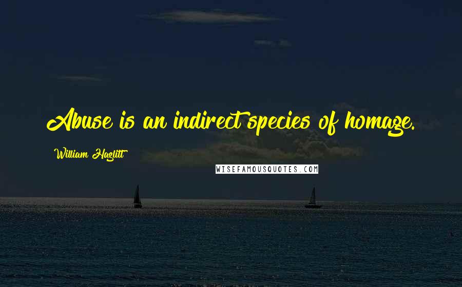 William Hazlitt Quotes: Abuse is an indirect species of homage.