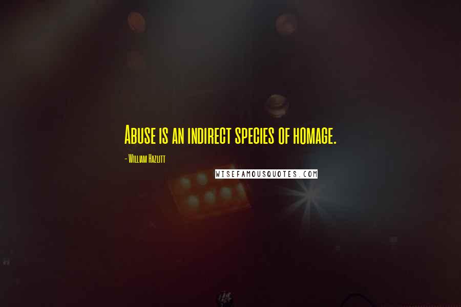 William Hazlitt Quotes: Abuse is an indirect species of homage.