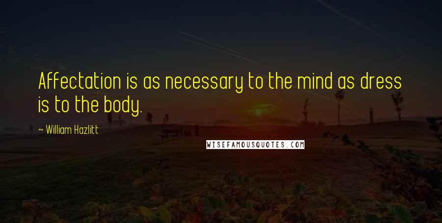 William Hazlitt Quotes: Affectation is as necessary to the mind as dress is to the body.