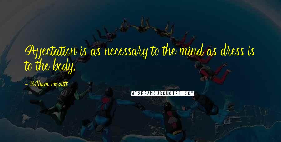 William Hazlitt Quotes: Affectation is as necessary to the mind as dress is to the body.