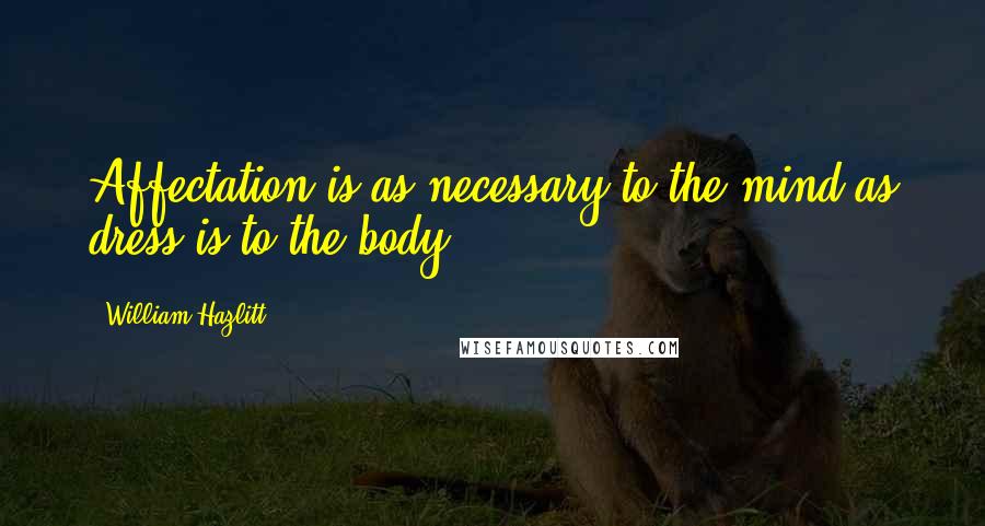 William Hazlitt Quotes: Affectation is as necessary to the mind as dress is to the body.