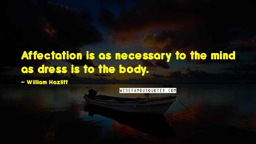 William Hazlitt Quotes: Affectation is as necessary to the mind as dress is to the body.