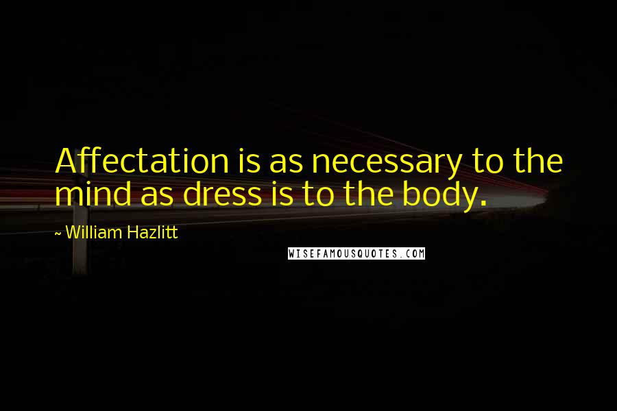 William Hazlitt Quotes: Affectation is as necessary to the mind as dress is to the body.