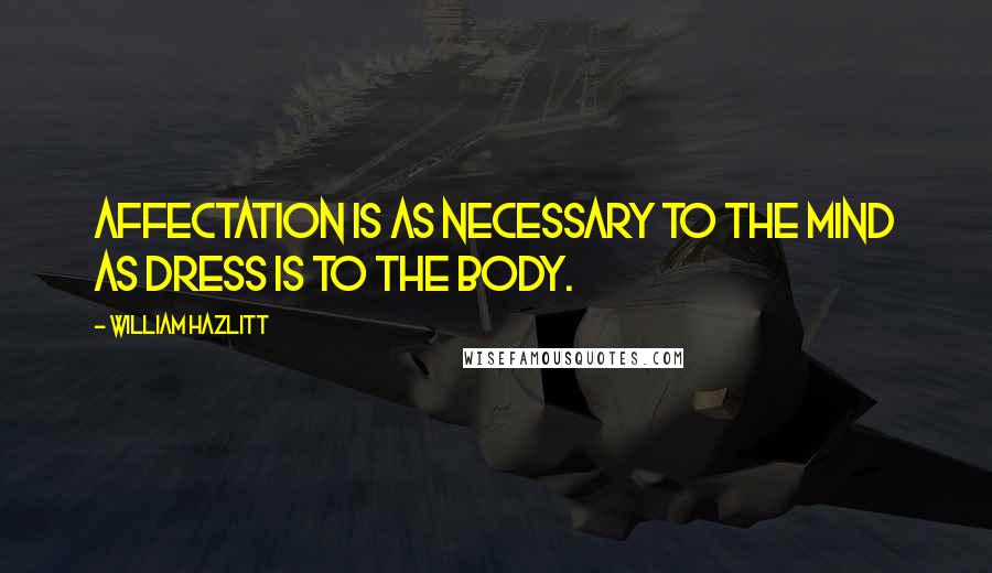William Hazlitt Quotes: Affectation is as necessary to the mind as dress is to the body.