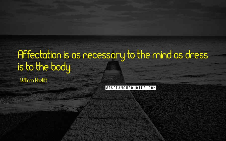William Hazlitt Quotes: Affectation is as necessary to the mind as dress is to the body.