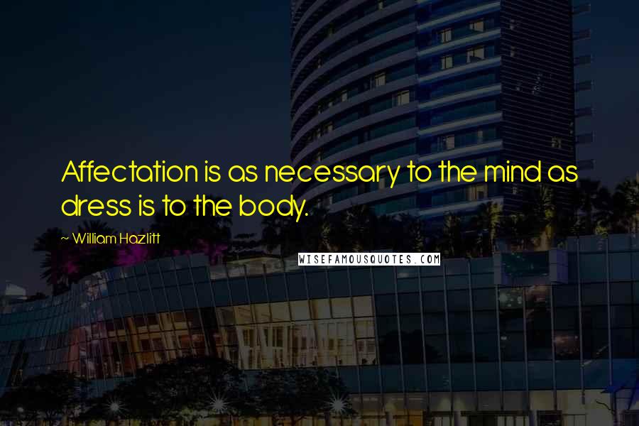 William Hazlitt Quotes: Affectation is as necessary to the mind as dress is to the body.