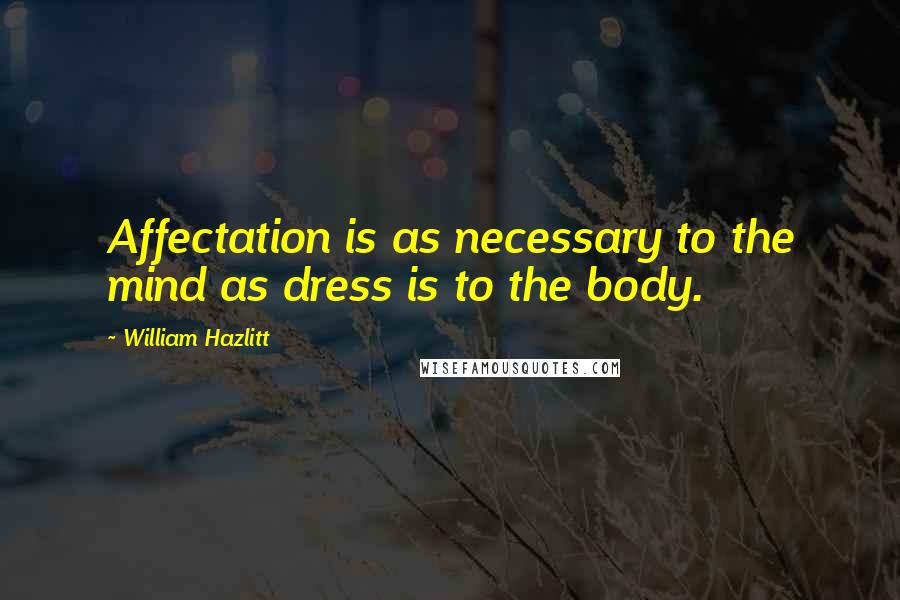 William Hazlitt Quotes: Affectation is as necessary to the mind as dress is to the body.