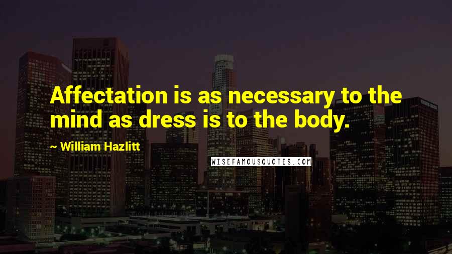 William Hazlitt Quotes: Affectation is as necessary to the mind as dress is to the body.