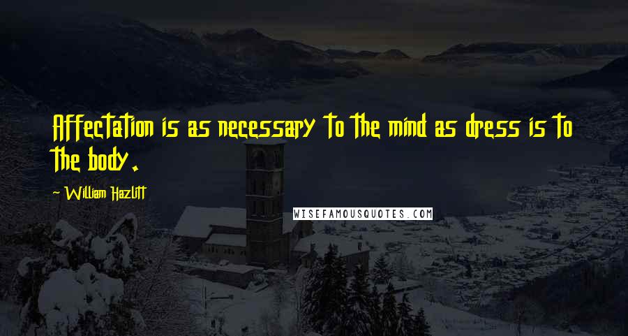 William Hazlitt Quotes: Affectation is as necessary to the mind as dress is to the body.