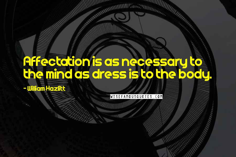 William Hazlitt Quotes: Affectation is as necessary to the mind as dress is to the body.