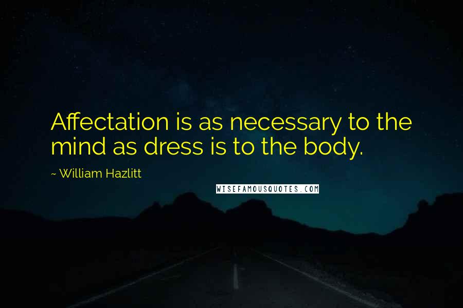 William Hazlitt Quotes: Affectation is as necessary to the mind as dress is to the body.