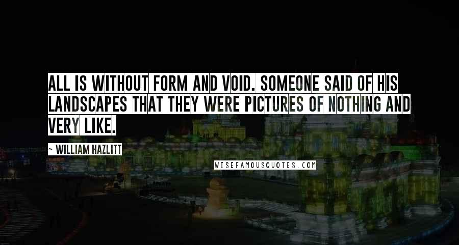 William Hazlitt Quotes: All is without form and void. Someone said of his landscapes that they were pictures of nothing and very like.
