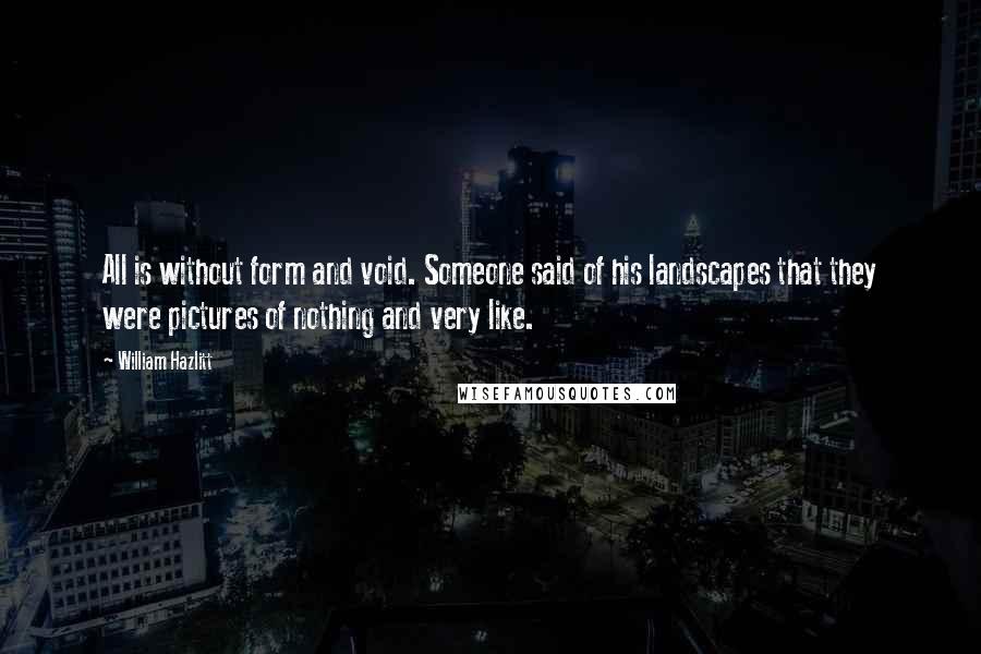 William Hazlitt Quotes: All is without form and void. Someone said of his landscapes that they were pictures of nothing and very like.