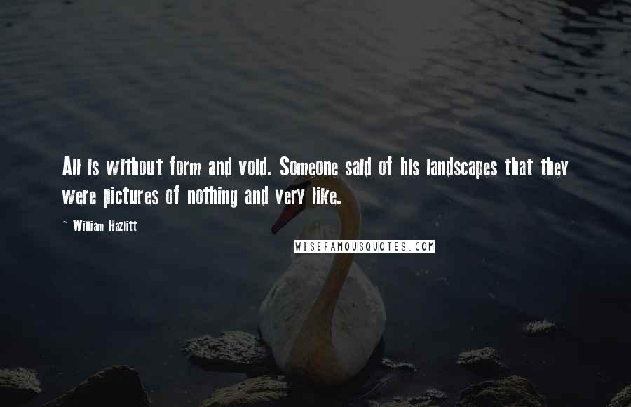 William Hazlitt Quotes: All is without form and void. Someone said of his landscapes that they were pictures of nothing and very like.