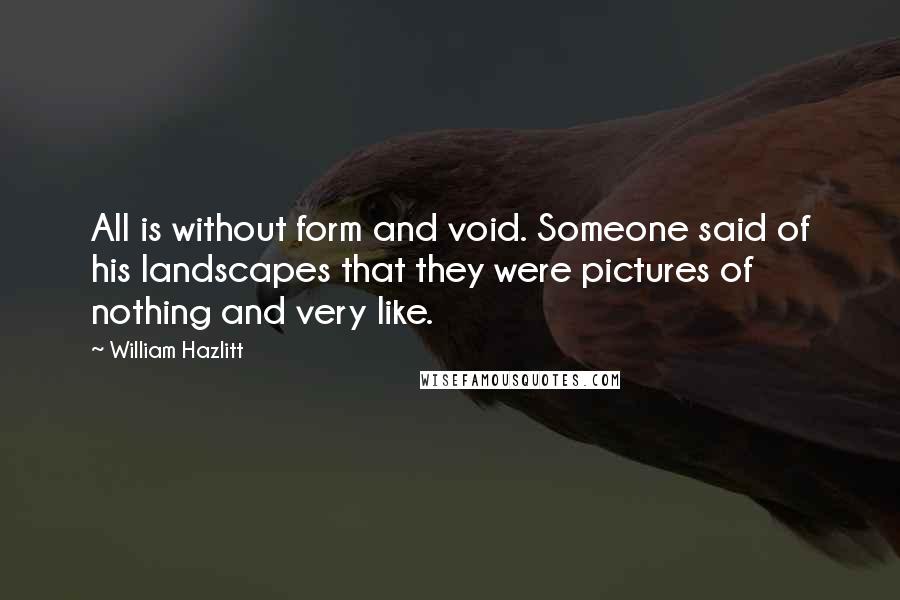 William Hazlitt Quotes: All is without form and void. Someone said of his landscapes that they were pictures of nothing and very like.