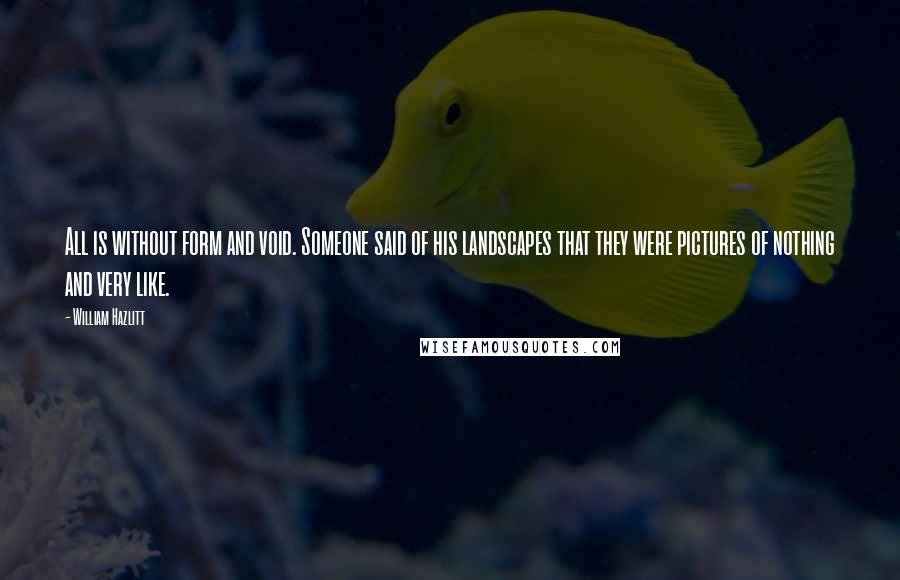 William Hazlitt Quotes: All is without form and void. Someone said of his landscapes that they were pictures of nothing and very like.