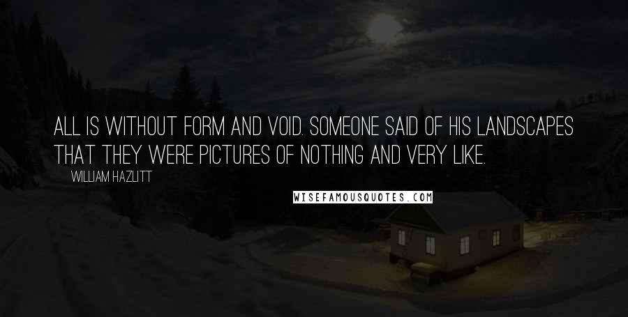 William Hazlitt Quotes: All is without form and void. Someone said of his landscapes that they were pictures of nothing and very like.