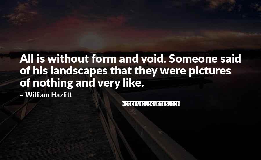 William Hazlitt Quotes: All is without form and void. Someone said of his landscapes that they were pictures of nothing and very like.