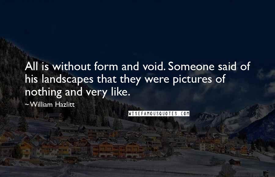 William Hazlitt Quotes: All is without form and void. Someone said of his landscapes that they were pictures of nothing and very like.