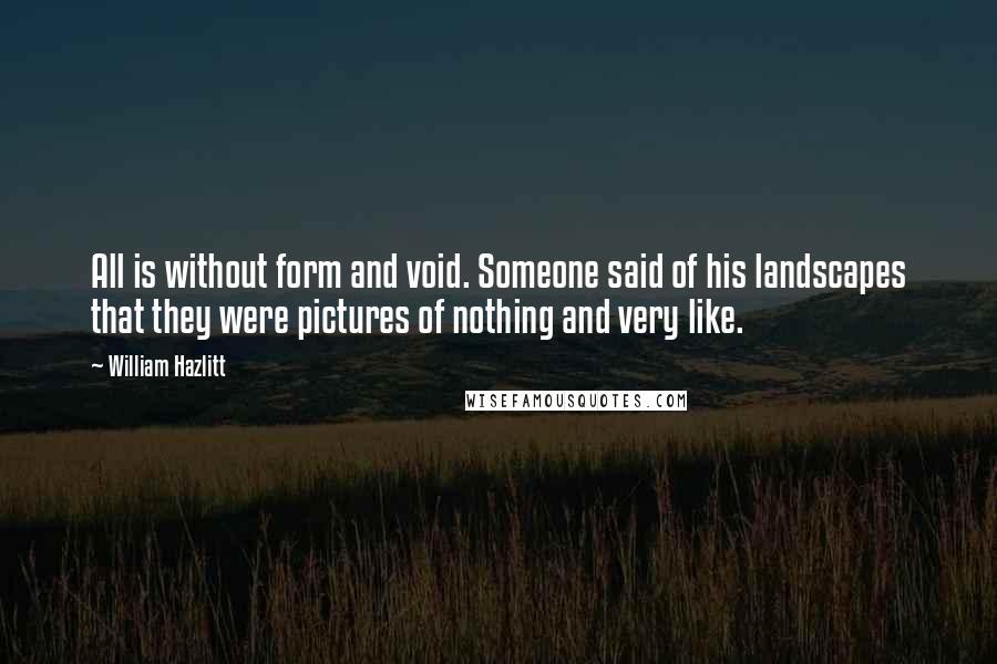 William Hazlitt Quotes: All is without form and void. Someone said of his landscapes that they were pictures of nothing and very like.