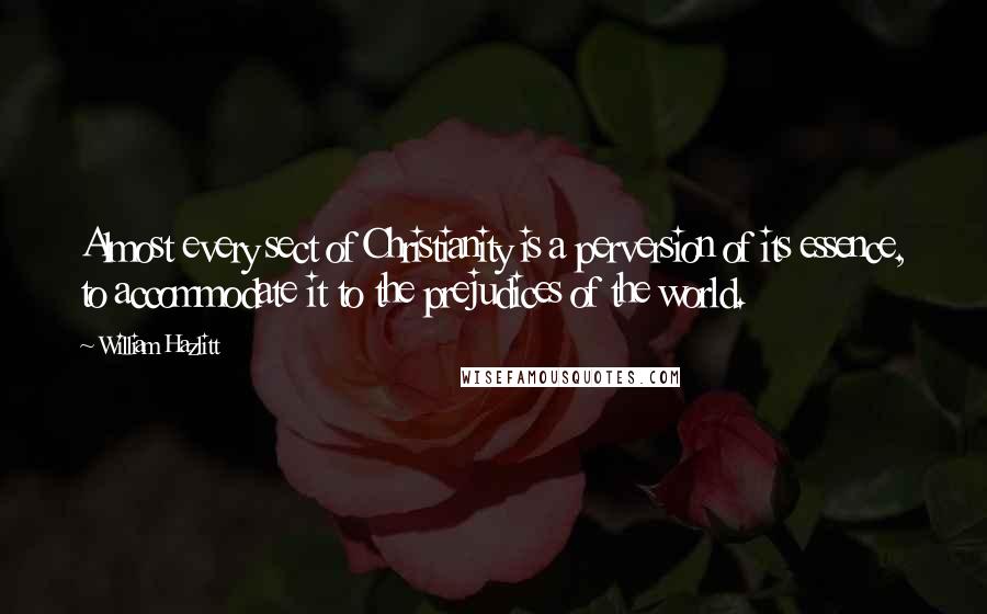 William Hazlitt Quotes: Almost every sect of Christianity is a perversion of its essence, to accommodate it to the prejudices of the world.