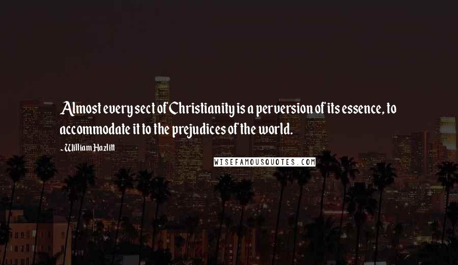 William Hazlitt Quotes: Almost every sect of Christianity is a perversion of its essence, to accommodate it to the prejudices of the world.