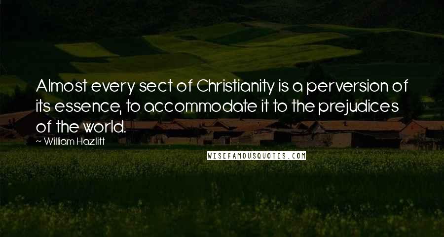 William Hazlitt Quotes: Almost every sect of Christianity is a perversion of its essence, to accommodate it to the prejudices of the world.