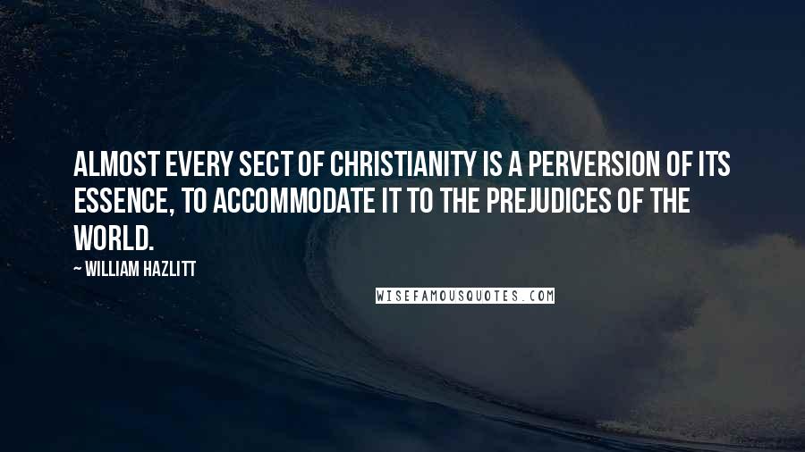 William Hazlitt Quotes: Almost every sect of Christianity is a perversion of its essence, to accommodate it to the prejudices of the world.