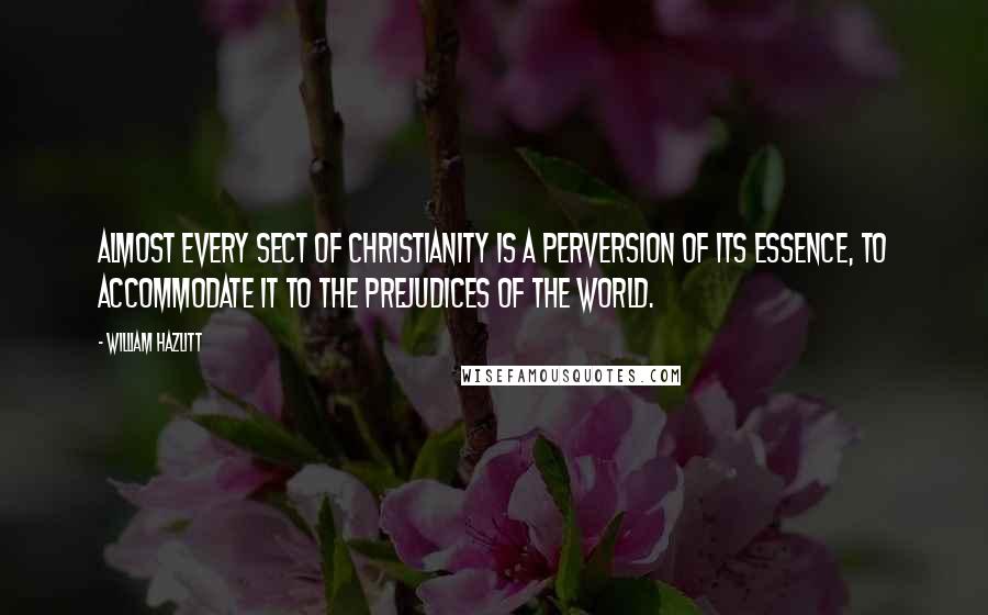 William Hazlitt Quotes: Almost every sect of Christianity is a perversion of its essence, to accommodate it to the prejudices of the world.