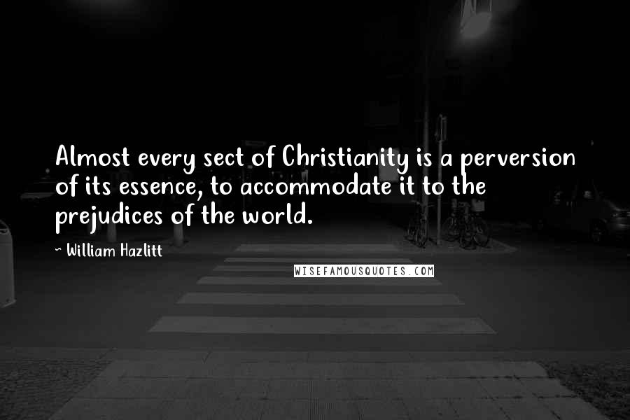 William Hazlitt Quotes: Almost every sect of Christianity is a perversion of its essence, to accommodate it to the prejudices of the world.