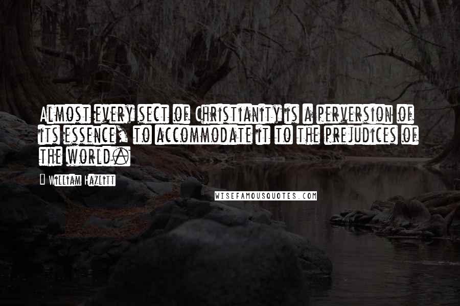 William Hazlitt Quotes: Almost every sect of Christianity is a perversion of its essence, to accommodate it to the prejudices of the world.