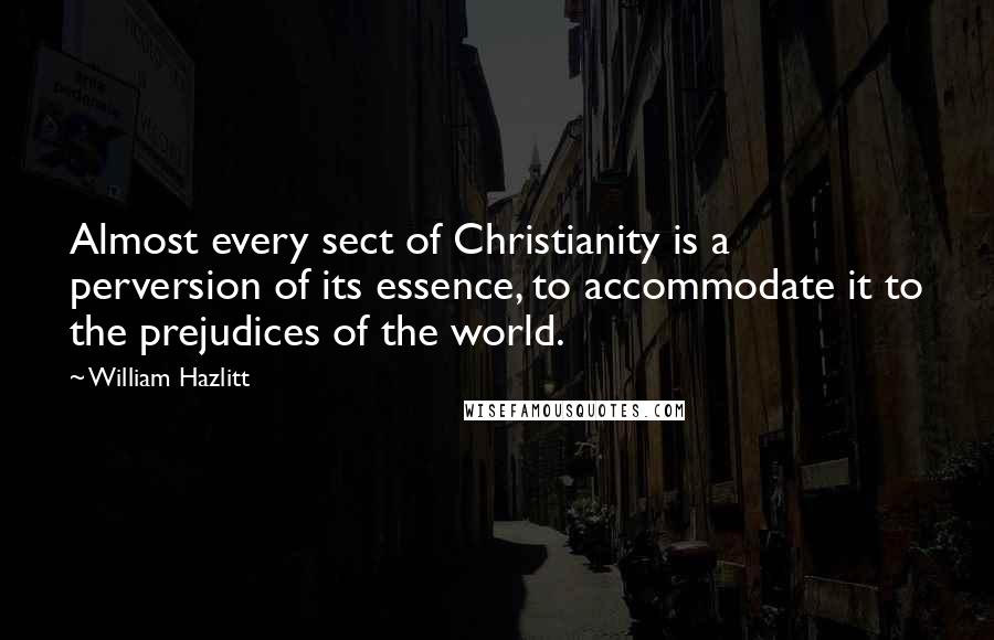 William Hazlitt Quotes: Almost every sect of Christianity is a perversion of its essence, to accommodate it to the prejudices of the world.