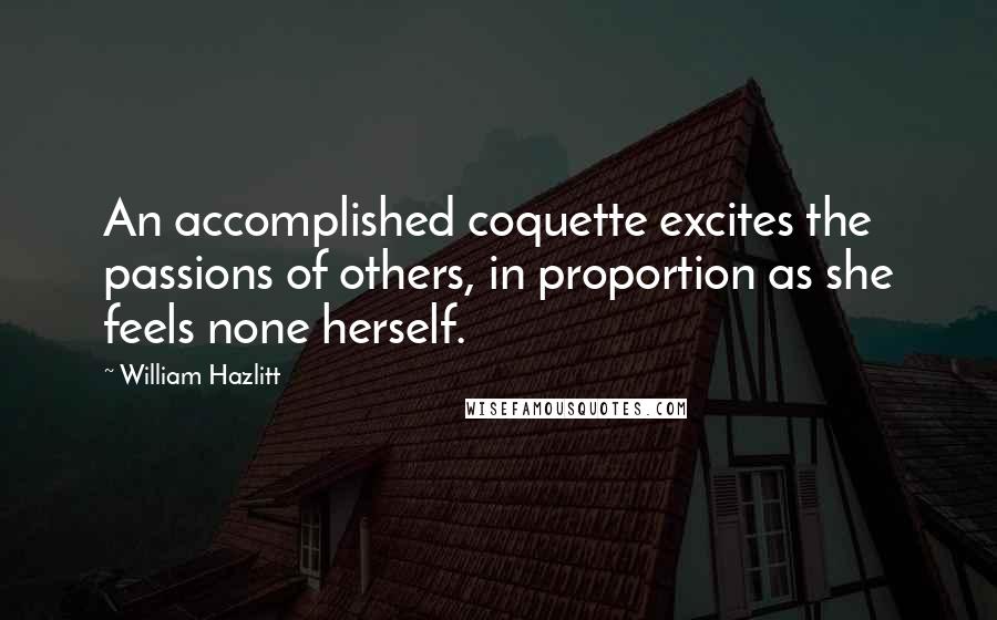 William Hazlitt Quotes: An accomplished coquette excites the passions of others, in proportion as she feels none herself.