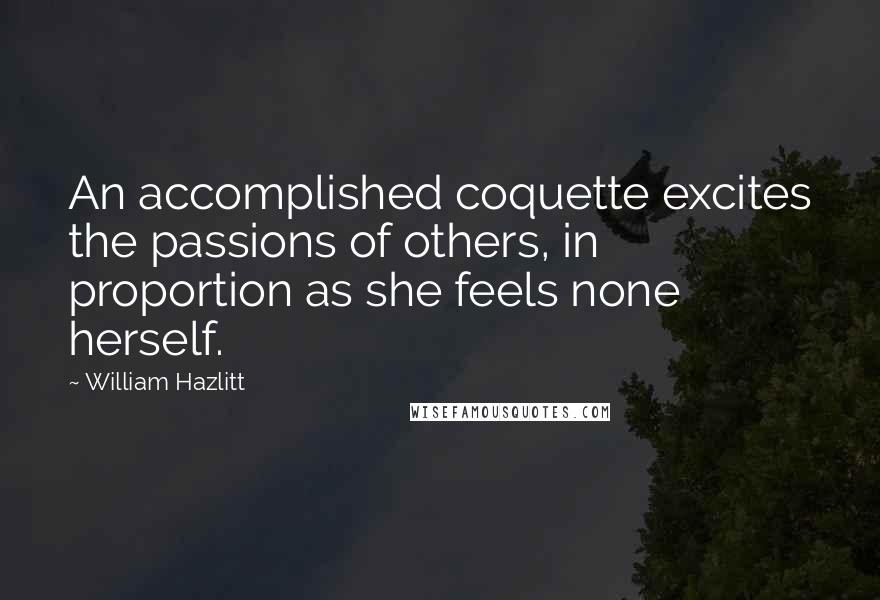 William Hazlitt Quotes: An accomplished coquette excites the passions of others, in proportion as she feels none herself.