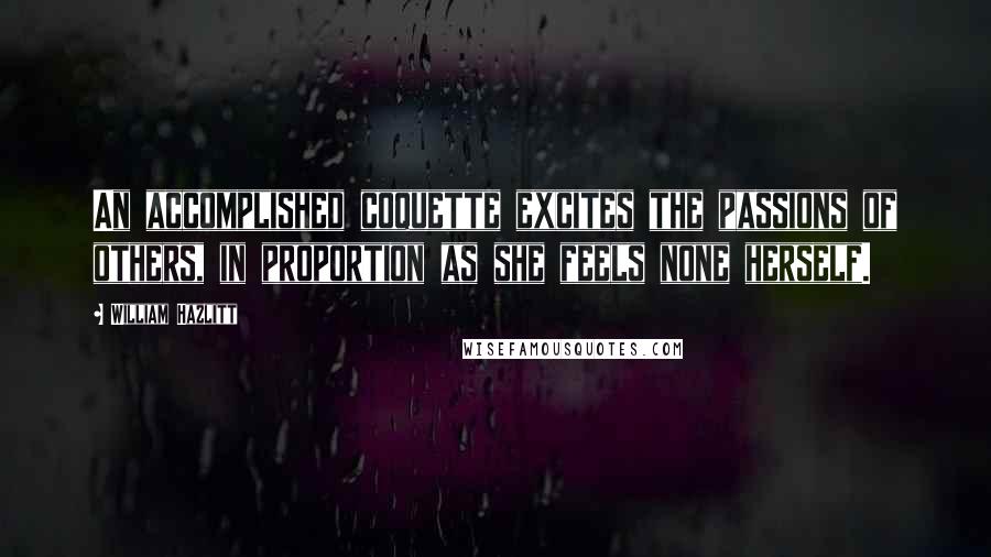 William Hazlitt Quotes: An accomplished coquette excites the passions of others, in proportion as she feels none herself.