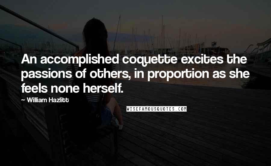 William Hazlitt Quotes: An accomplished coquette excites the passions of others, in proportion as she feels none herself.