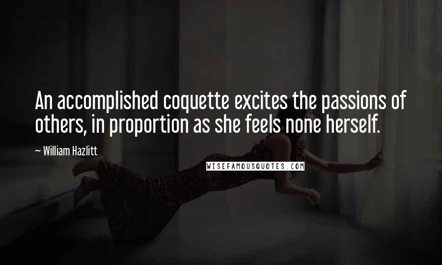 William Hazlitt Quotes: An accomplished coquette excites the passions of others, in proportion as she feels none herself.