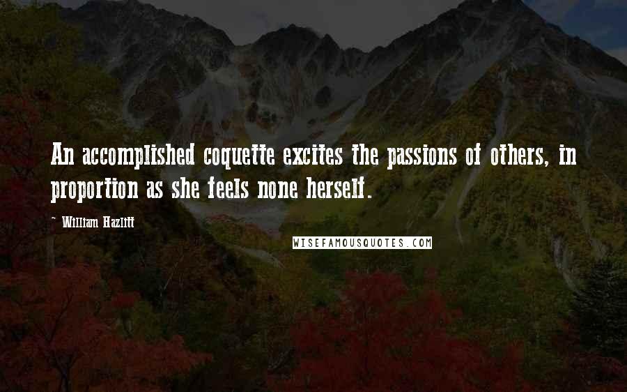 William Hazlitt Quotes: An accomplished coquette excites the passions of others, in proportion as she feels none herself.