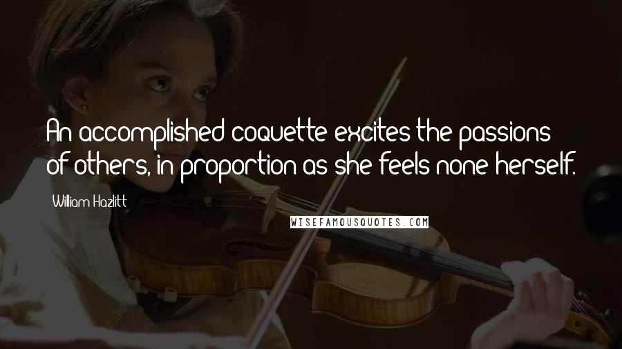 William Hazlitt Quotes: An accomplished coquette excites the passions of others, in proportion as she feels none herself.