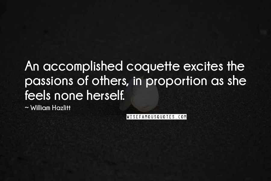 William Hazlitt Quotes: An accomplished coquette excites the passions of others, in proportion as she feels none herself.