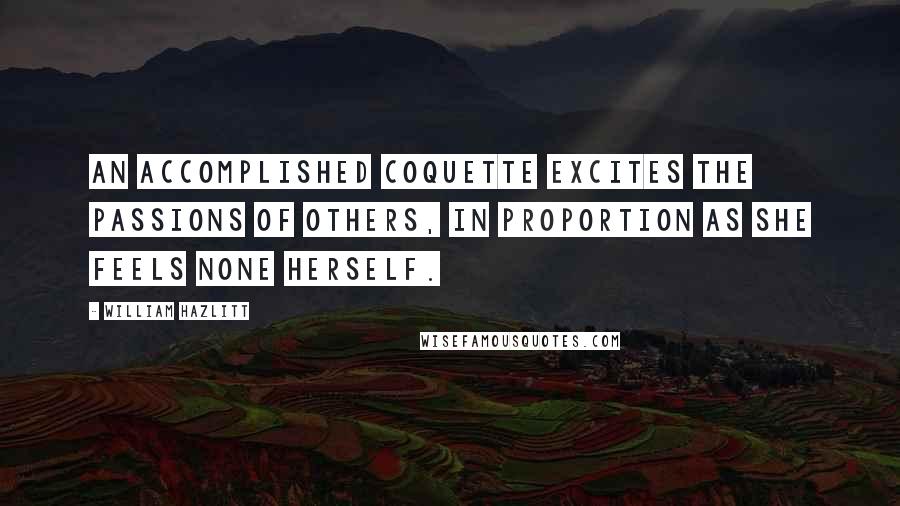 William Hazlitt Quotes: An accomplished coquette excites the passions of others, in proportion as she feels none herself.