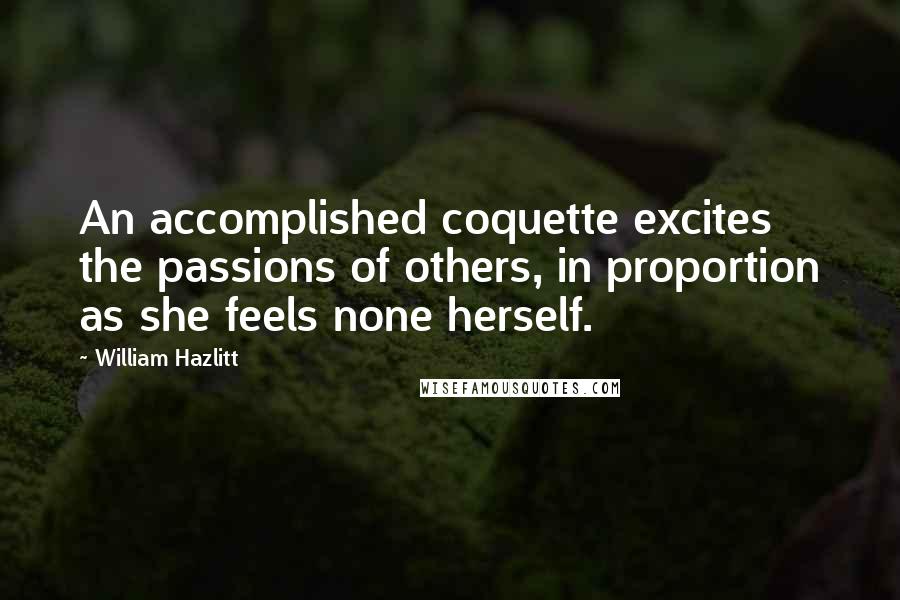 William Hazlitt Quotes: An accomplished coquette excites the passions of others, in proportion as she feels none herself.